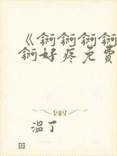 《锕锕锕锕锕锕锕好疼免费视频》