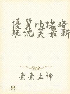 优质rb攻略系统沈芙最新章节更新