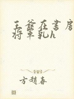 王爷在书房含女将军乳h