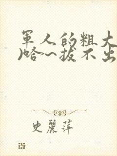 军人的粗大(h)哈~拔不出来