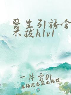 医生引诱含整夜不拔h1v1