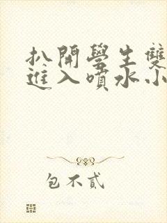 扒开学生双腿猛进入喷水小说