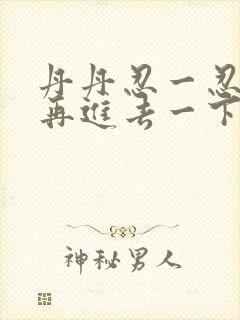 丹丹忍一忍让我再进去一下