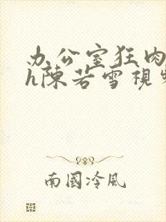 办公室狂肉校花h陈若雪视频