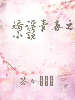 娇淫青春之放纵小说