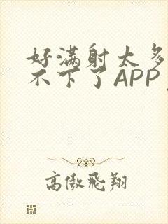 好满射太多了装不下了APP免费