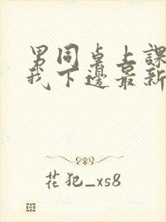 男同桌上课狂揉我下边最新章节