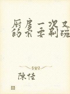 厨房一次又一次的索要刷碗小说