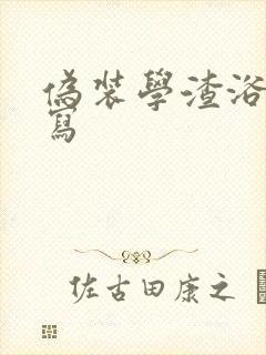 伪装学渣浴室扩写