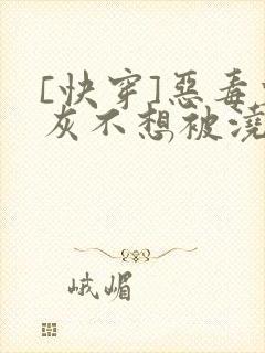 [快穿]恶毒炮灰不想被浇灌