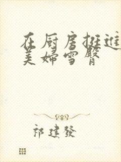 在厨房挺进市长美妇雪臀