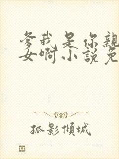 爹我是你亲生闺女啊小说免费阅读