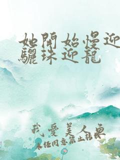 她开始慢迎迎合骊珠迎龙