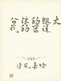 公狼的粗大挺进我的密道