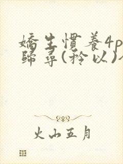 娇生惯养4ph归寻(矜以)全文阅读