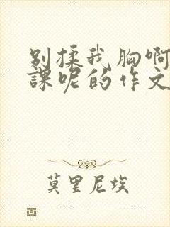 别揉我胸啊嗯上课呢的作文