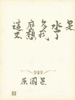 这么多水是不是又想我了