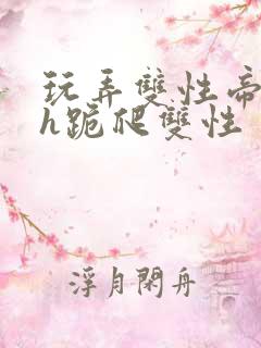 玩弄双性帝王受h跪爬双性