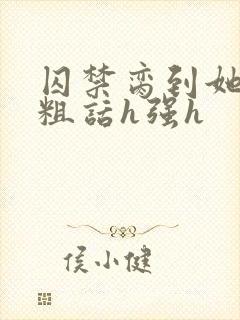 囚禁脔到她哭h粗话h强h