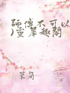 师傅不可以(限)灵犀趣阁
