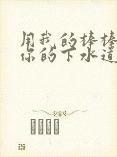 用我的棒棒疏通你的下水道