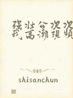 强壮公次次弄得我高潮视频