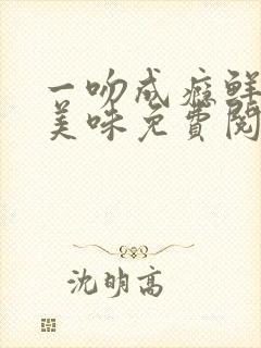 一吻成瘾鲜妻太美味免费阅读