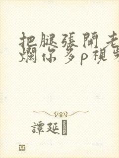 把腿张开老子臊烂你多p视频