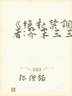《绝对禁锢》作者:芥末三三