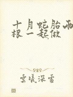 十月蛇胎两个蛇根一起做