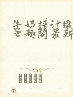 牛奶榨汁机po笔趣阁最新更新内容
