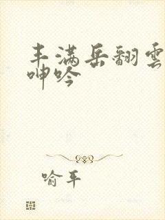 丰满岳翻云覆雨呻吟