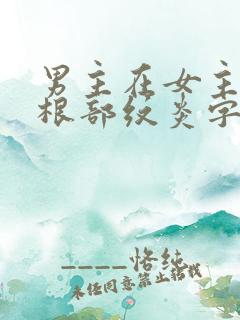 男主在女主大腿根部纹炎字的小说