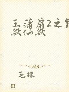 玉蒲扇2之艳乳欲仙欲