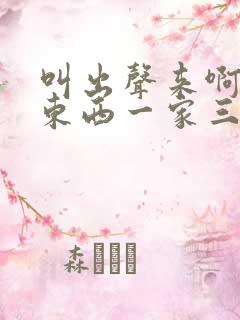 叫出声来啊叫小东西一家三口