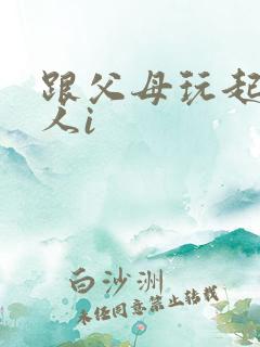 跟父母玩起了三人i