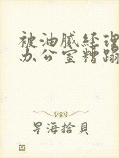 被油腻经理抱进办公室糟蹋h