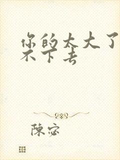 你的太大了我吃不下去