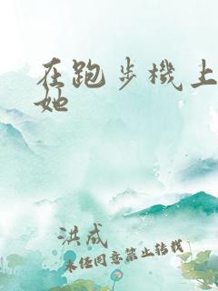 在跑步机上要了她