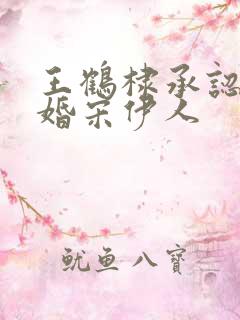 王鹤棣承认已订婚宋伊人