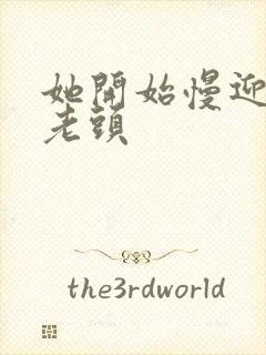 她开始慢迎迎合老头