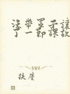 没带罩子让他C了一节课故事