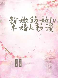 粉嫩的她1v1军婚h动漫