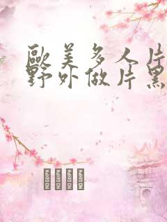 欧美多人片高潮野外做片黑人