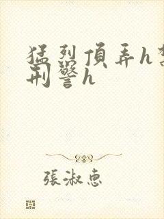 猛烈顶弄h禁欲刑警h