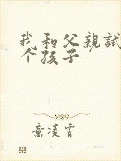 我和父亲试着生个孩子