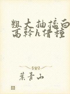 粗大抽搐白浊h高干h借种