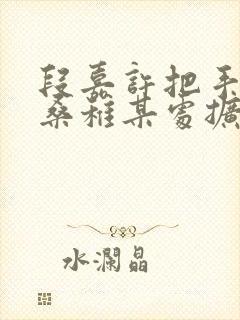 段嘉许把手探进桑稚某处扩写篇