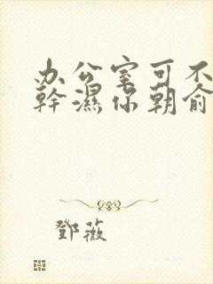 办公室可不可以干湿你朝俞