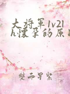 大将军1v2lh怀孕的原因